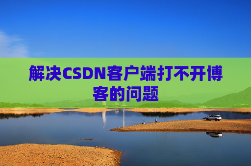 解决CSDN客户端打不开博客的问题